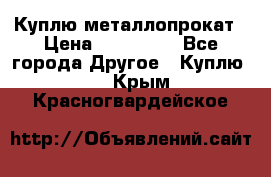 Куплю металлопрокат › Цена ­ 800 000 - Все города Другое » Куплю   . Крым,Красногвардейское